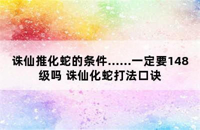 诛仙推化蛇的条件……一定要148级吗 诛仙化蛇打法口诀